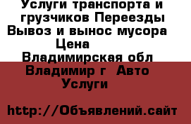 Услуги транспорта и грузчиков,Переезды,Вывоз и вынос мусора › Цена ­ 300 - Владимирская обл., Владимир г. Авто » Услуги   